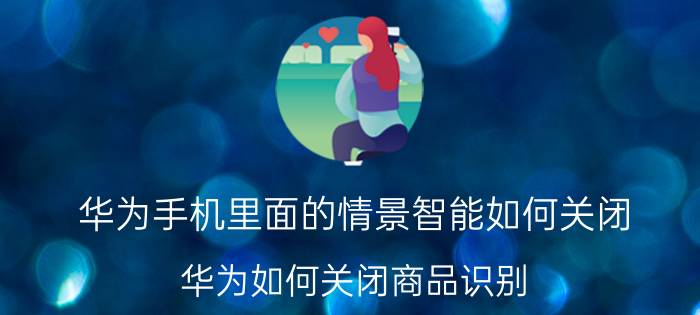 华为手机里面的情景智能如何关闭 华为如何关闭商品识别？